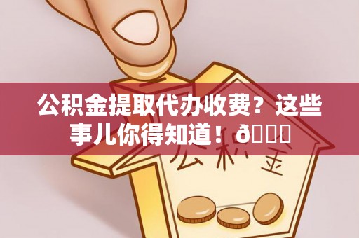 连云公积金提取代办收费？这些事儿你得知道！😎