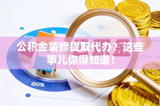 连云公积金装修提取代办？这些事儿你得知道！
