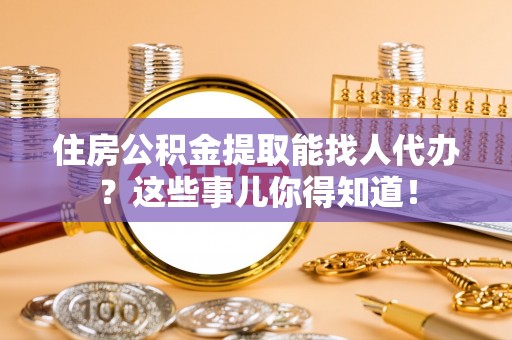 连云住房公积金提取能找人代办？这些事儿你得知道！