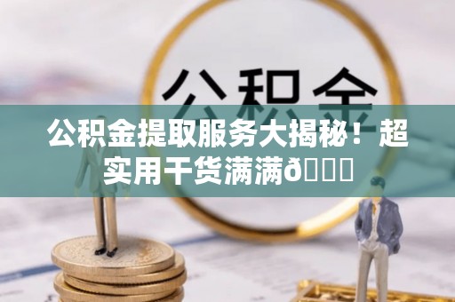 连云公积金提取服务大揭秘！超实用干货满满😎