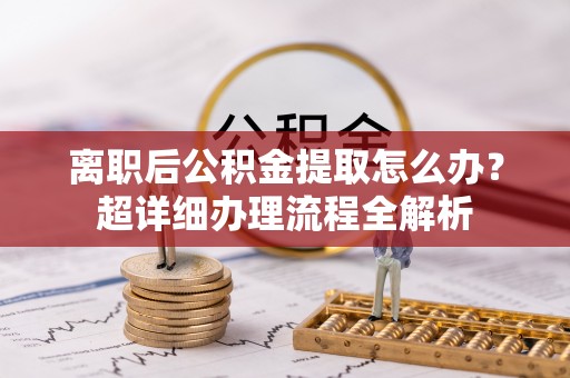 连云离职后公积金提取怎么办？超详细办理流程全解析