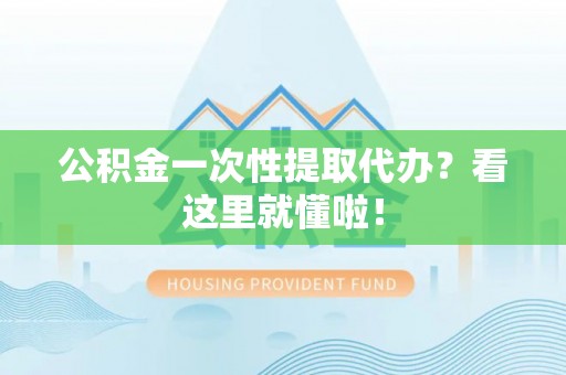 连云公积金一次性提取代办？看这里就懂啦！