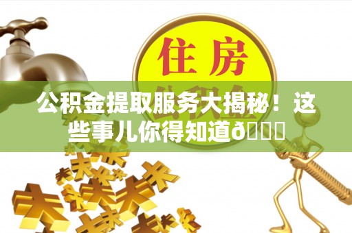 连云公积金提取服务大揭秘！这些事儿你得知道😎