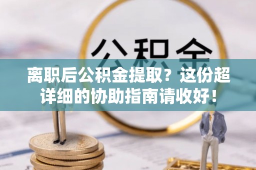 连云离职后公积金提取？这份超详细的协助指南请收好！