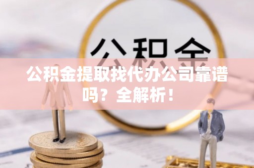 连云公积金提取找代办公司靠谱吗？全解析！