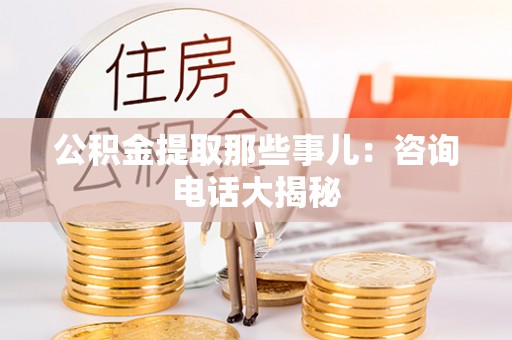 连云公积金提取那些事儿：咨询电话大揭秘