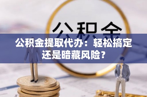 连云公积金提取代办：轻松搞定还是暗藏风险？