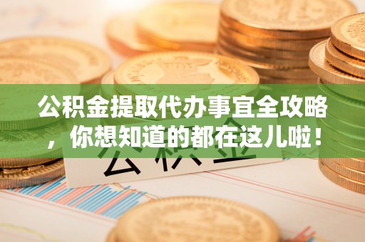 连云公积金提取代办事宜全攻略，你想知道的都在这儿啦！