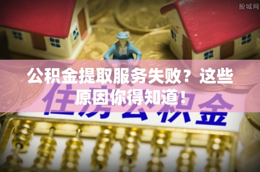 连云公积金提取服务失败？这些原因你得知道！