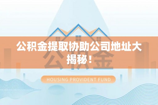 连云公积金提取协助公司地址大揭秘！