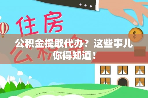 连云公积金提取代办？这些事儿你得知道！