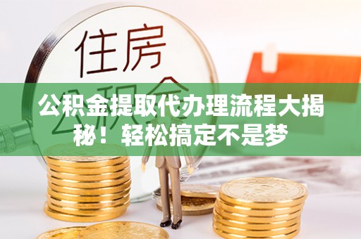 连云公积金提取代办理流程大揭秘！轻松搞定不是梦