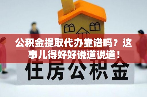 连云公积金提取代办靠谱吗？这事儿得好好说道说道！
