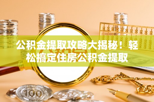 连云公积金提取攻略大揭秘！轻松搞定住房公积金提取