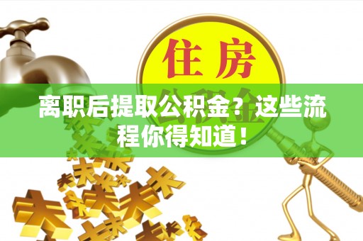 连云离职后提取公积金？这些流程你得知道！