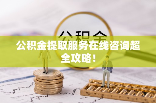连云公积金提取服务在线咨询超全攻略！