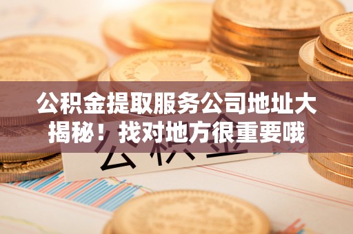 连云公积金提取服务公司地址大揭秘！找对地方很重要哦