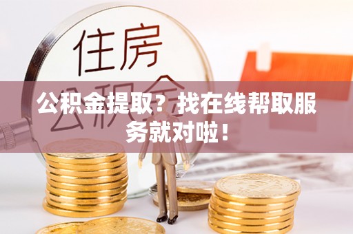 连云公积金提取？找在线帮取服务就对啦！