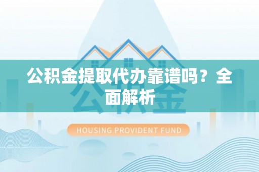 连云公积金提取代办靠谱吗？全面解析