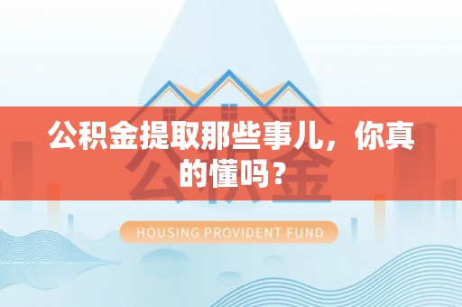 连云公积金提取那些事儿，你真的懂吗？