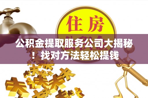 连云公积金提取服务公司大揭秘！找对方法轻松提钱