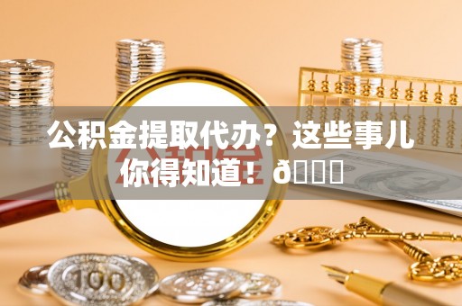 连云公积金提取代办？这些事儿你得知道！😎