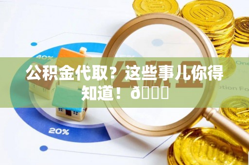 连云公积金代取？这些事儿你得知道！😎