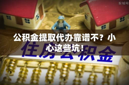 连云公积金提取代办靠谱不？小心这些坑！