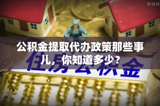连云公积金提取代办政策那些事儿，你知道多少？