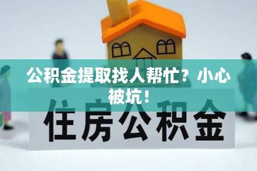 连云公积金提取找人帮忙？小心被坑！