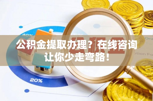 连云公积金提取办理？在线咨询让你少走弯路！