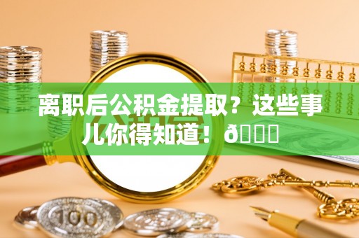 连云离职后公积金提取？这些事儿你得知道！😎