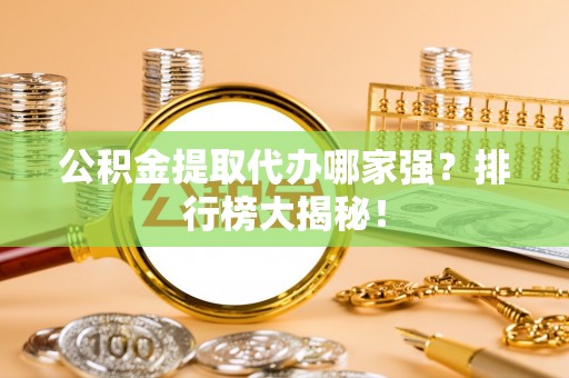连云公积金提取代办哪家强？排行榜大揭秘！