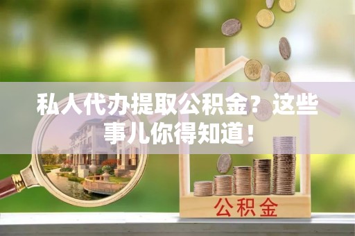 连云私人代办提取公积金？这些事儿你得知道！