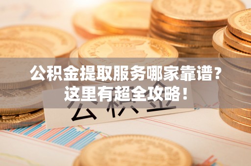 连云公积金提取服务哪家靠谱？这里有超全攻略！