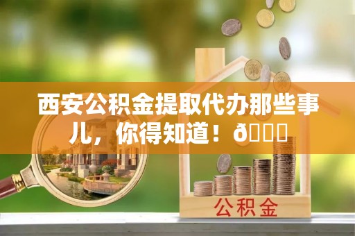 连云西安公积金提取代办那些事儿，你得知道！😎
