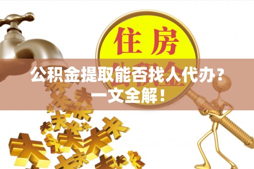 连云公积金提取能否找人代办？一文全解！