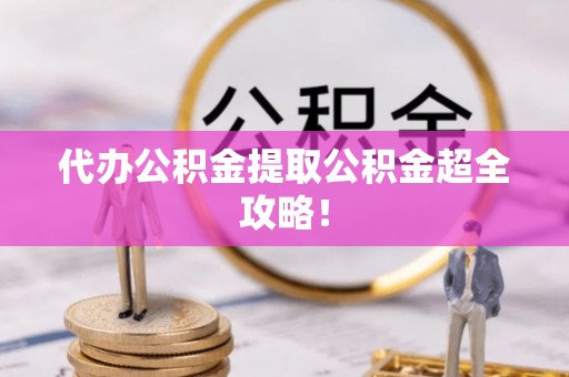 连云代办公积金提取公积金超全攻略！