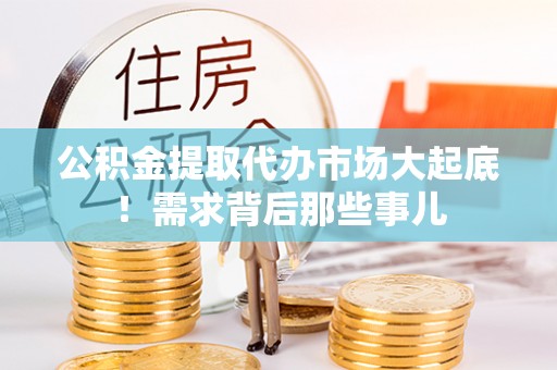 连云公积金提取代办市场大起底！需求背后那些事儿