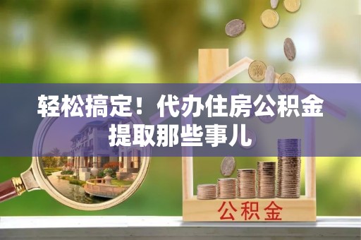 连云轻松搞定！代办住房公积金提取那些事儿