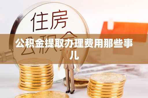 连云公积金提取办理费用那些事儿