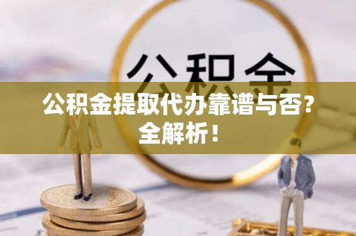 连云公积金提取代办靠谱与否？全解析！