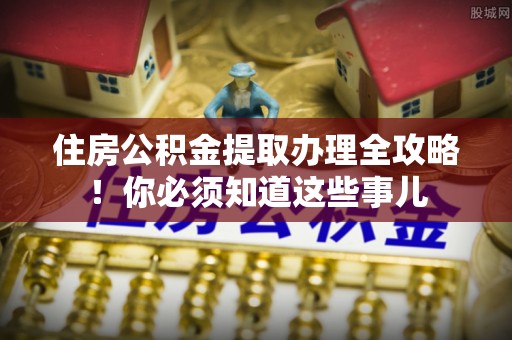 连云住房公积金提取办理全攻略！你必须知道这些事儿