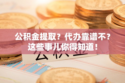 连云公积金提取？代办靠谱不？这些事儿你得知道！