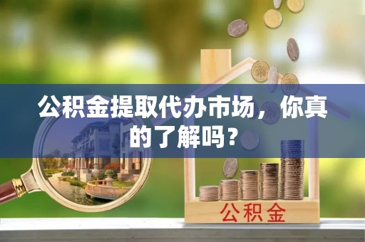 连云公积金提取代办市场，你真的了解吗？