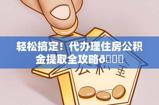 连云轻松搞定！代办理住房公积金提取全攻略😎