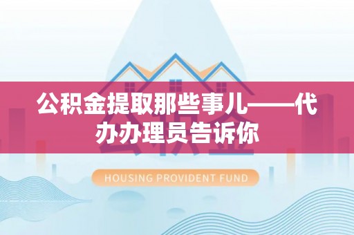 连云公积金提取那些事儿——代办办理员告诉你