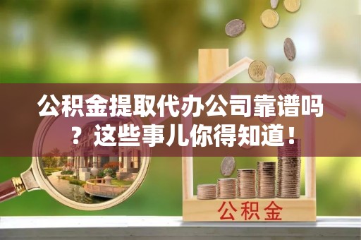 连云公积金提取代办公司靠谱吗？这些事儿你得知道！