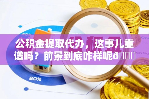 连云公积金提取代办，这事儿靠谱吗？前景到底咋样呢😏
