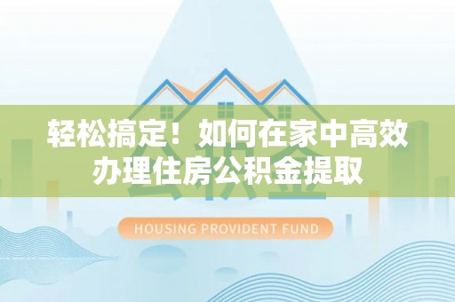 连云轻松搞定！如何在家中高效办理住房公积金提取